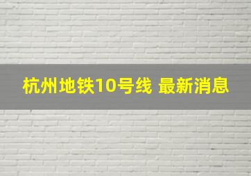 杭州地铁10号线 最新消息